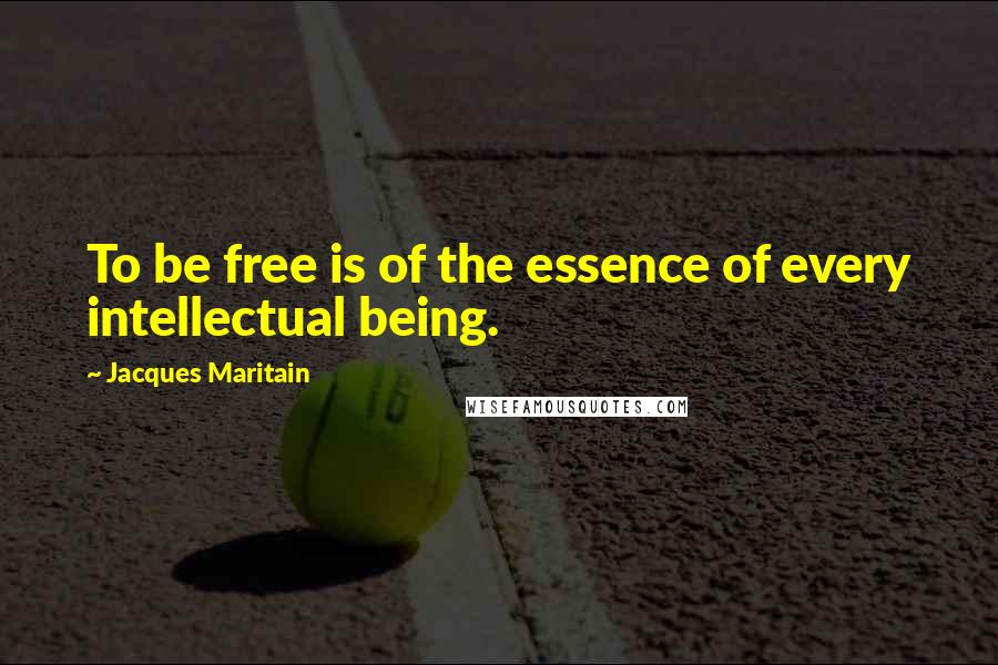 Jacques Maritain Quotes: To be free is of the essence of every intellectual being.