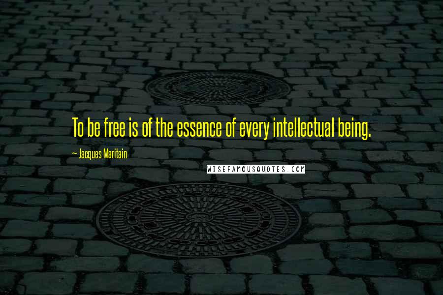 Jacques Maritain Quotes: To be free is of the essence of every intellectual being.