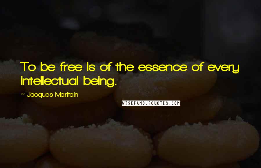 Jacques Maritain Quotes: To be free is of the essence of every intellectual being.