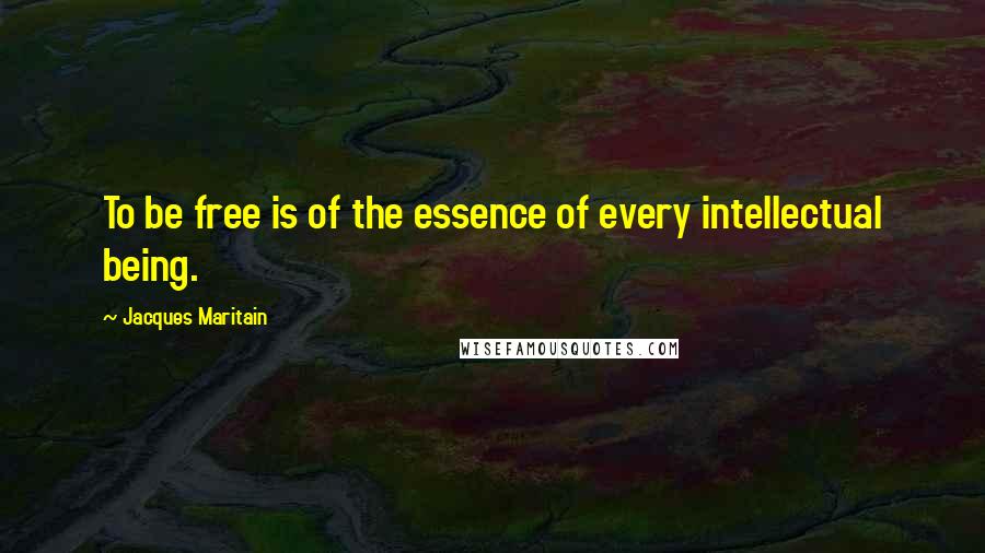 Jacques Maritain Quotes: To be free is of the essence of every intellectual being.