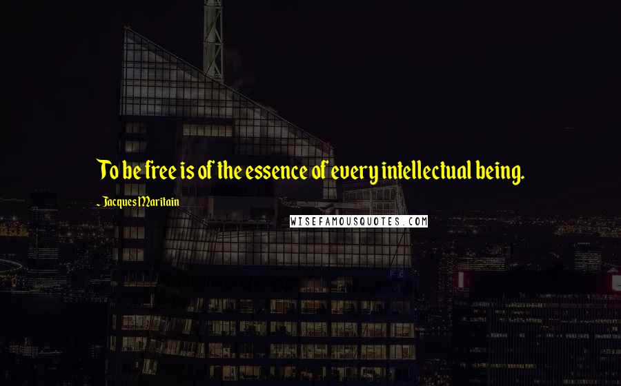 Jacques Maritain Quotes: To be free is of the essence of every intellectual being.