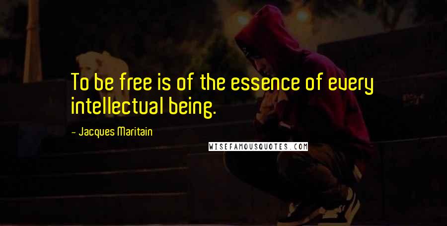Jacques Maritain Quotes: To be free is of the essence of every intellectual being.