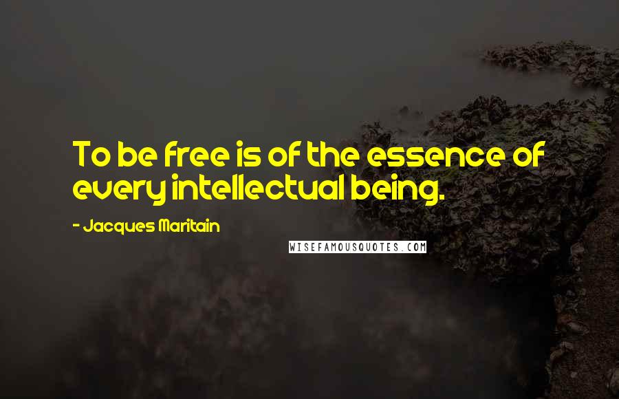 Jacques Maritain Quotes: To be free is of the essence of every intellectual being.