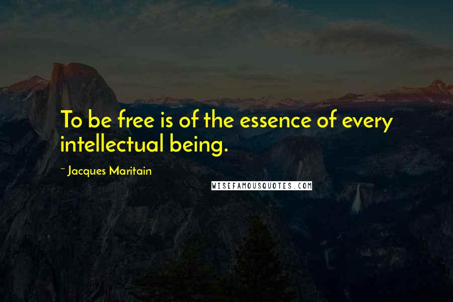 Jacques Maritain Quotes: To be free is of the essence of every intellectual being.