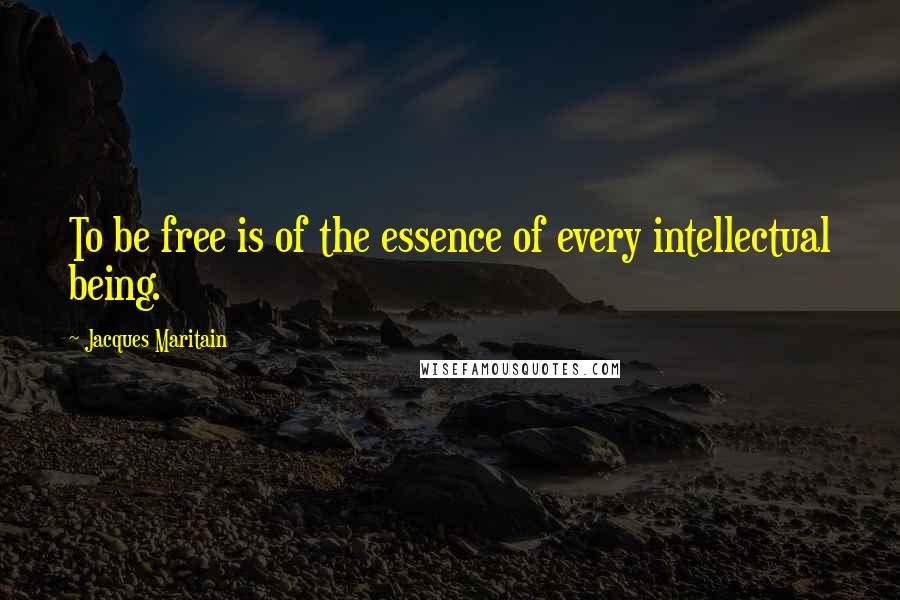 Jacques Maritain Quotes: To be free is of the essence of every intellectual being.