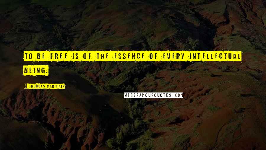 Jacques Maritain Quotes: To be free is of the essence of every intellectual being.
