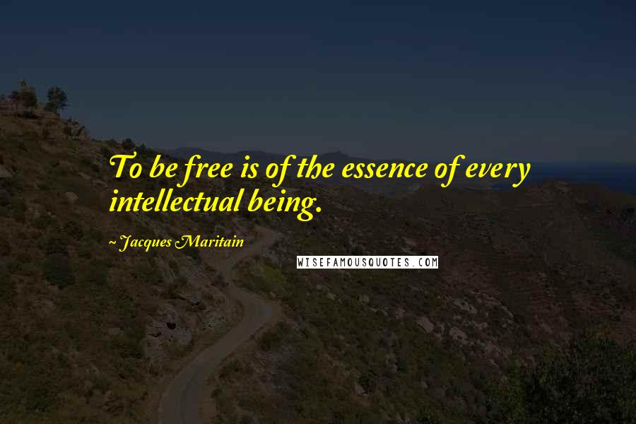 Jacques Maritain Quotes: To be free is of the essence of every intellectual being.