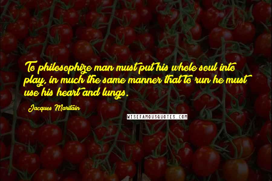 Jacques Maritain Quotes: To philosophize man must put his whole soul into play, in much the same manner that to run he must use his heart and lungs.