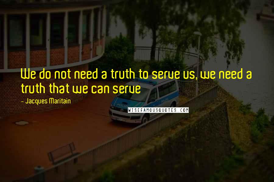 Jacques Maritain Quotes: We do not need a truth to serve us, we need a truth that we can serve