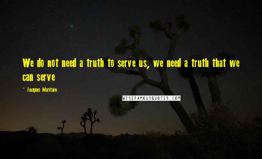 Jacques Maritain Quotes: We do not need a truth to serve us, we need a truth that we can serve