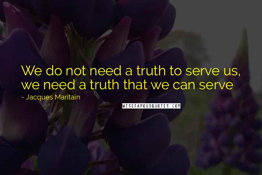 Jacques Maritain Quotes: We do not need a truth to serve us, we need a truth that we can serve