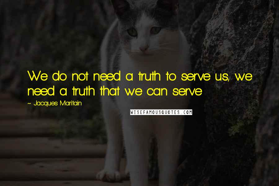 Jacques Maritain Quotes: We do not need a truth to serve us, we need a truth that we can serve