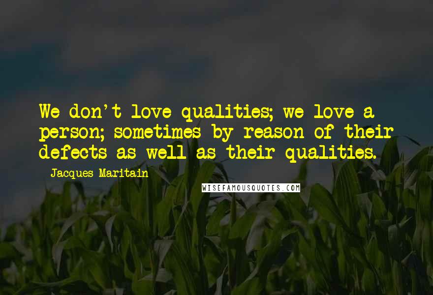 Jacques Maritain Quotes: We don't love qualities; we love a person; sometimes by reason of their defects as well as their qualities.