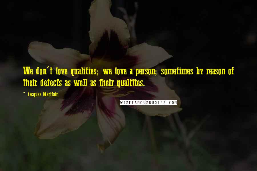 Jacques Maritain Quotes: We don't love qualities; we love a person; sometimes by reason of their defects as well as their qualities.