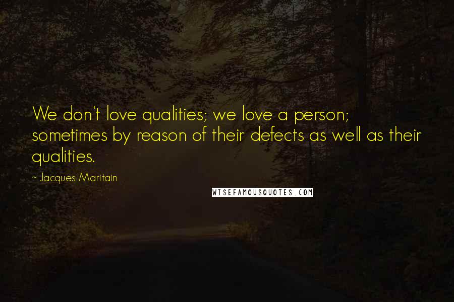 Jacques Maritain Quotes: We don't love qualities; we love a person; sometimes by reason of their defects as well as their qualities.