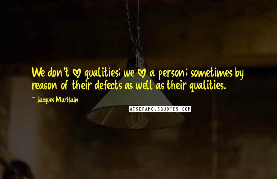 Jacques Maritain Quotes: We don't love qualities; we love a person; sometimes by reason of their defects as well as their qualities.