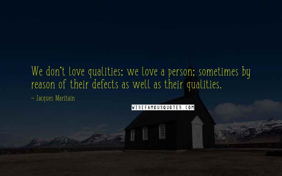 Jacques Maritain Quotes: We don't love qualities; we love a person; sometimes by reason of their defects as well as their qualities.