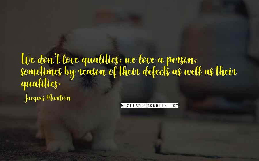 Jacques Maritain Quotes: We don't love qualities; we love a person; sometimes by reason of their defects as well as their qualities.