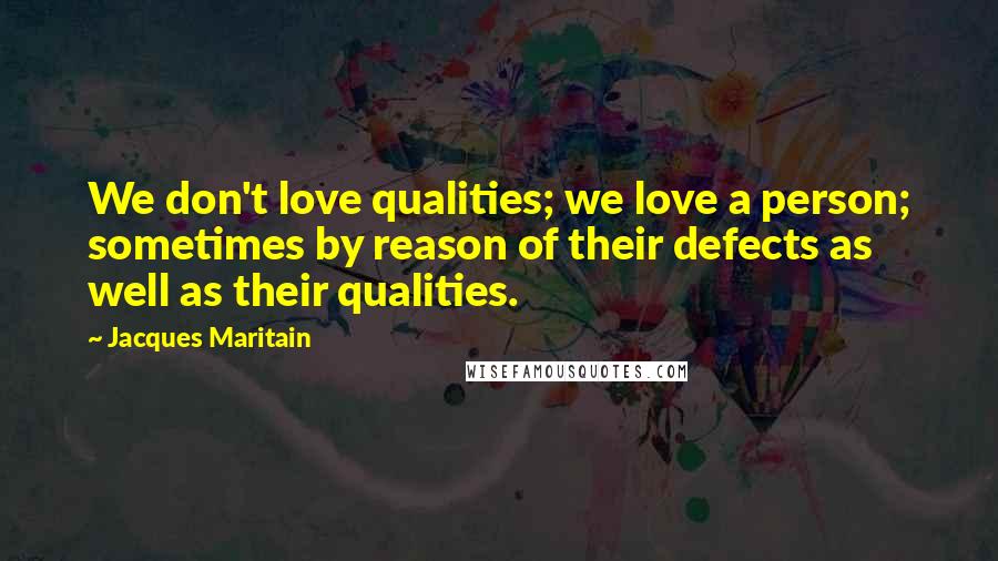 Jacques Maritain Quotes: We don't love qualities; we love a person; sometimes by reason of their defects as well as their qualities.