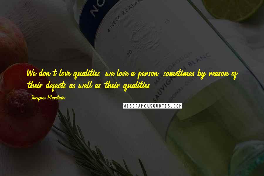 Jacques Maritain Quotes: We don't love qualities; we love a person; sometimes by reason of their defects as well as their qualities.