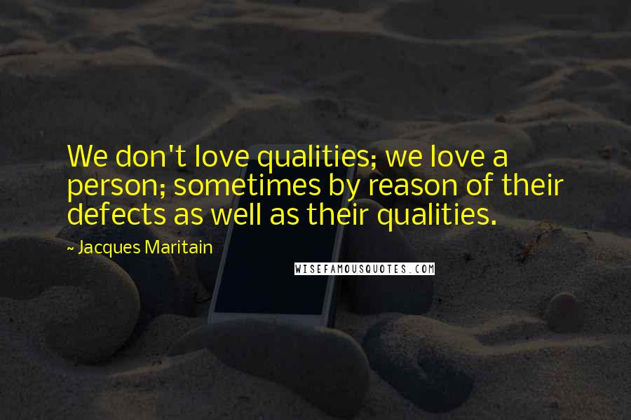 Jacques Maritain Quotes: We don't love qualities; we love a person; sometimes by reason of their defects as well as their qualities.