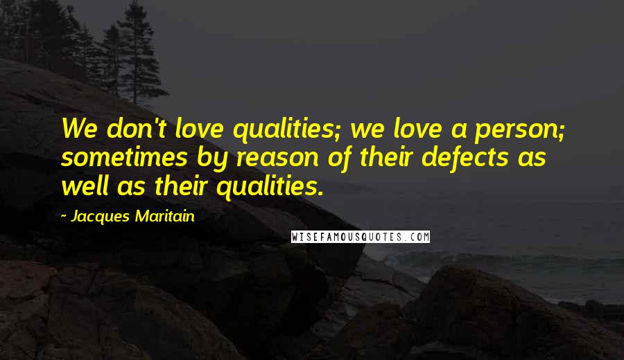 Jacques Maritain Quotes: We don't love qualities; we love a person; sometimes by reason of their defects as well as their qualities.