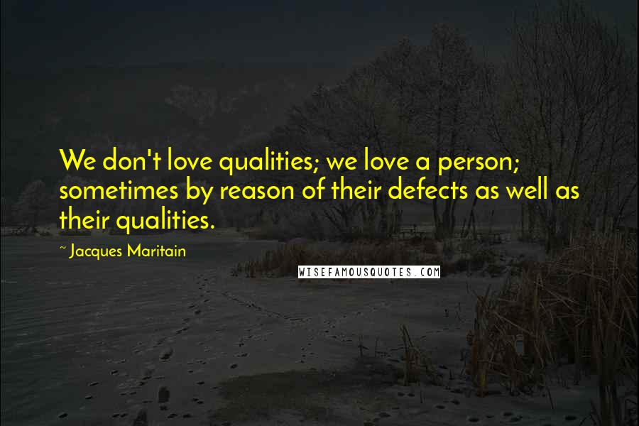 Jacques Maritain Quotes: We don't love qualities; we love a person; sometimes by reason of their defects as well as their qualities.