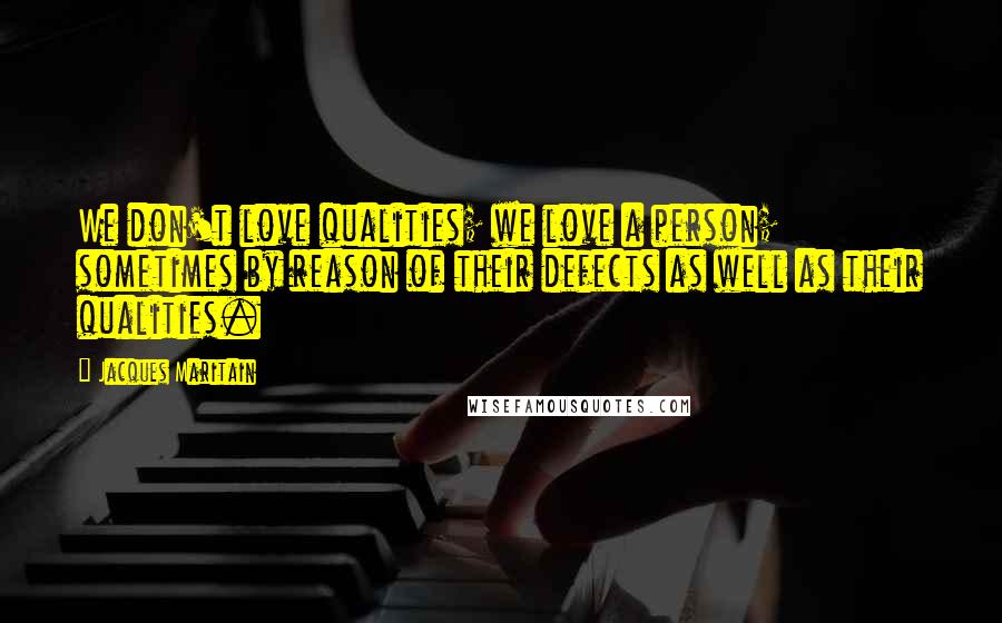 Jacques Maritain Quotes: We don't love qualities; we love a person; sometimes by reason of their defects as well as their qualities.