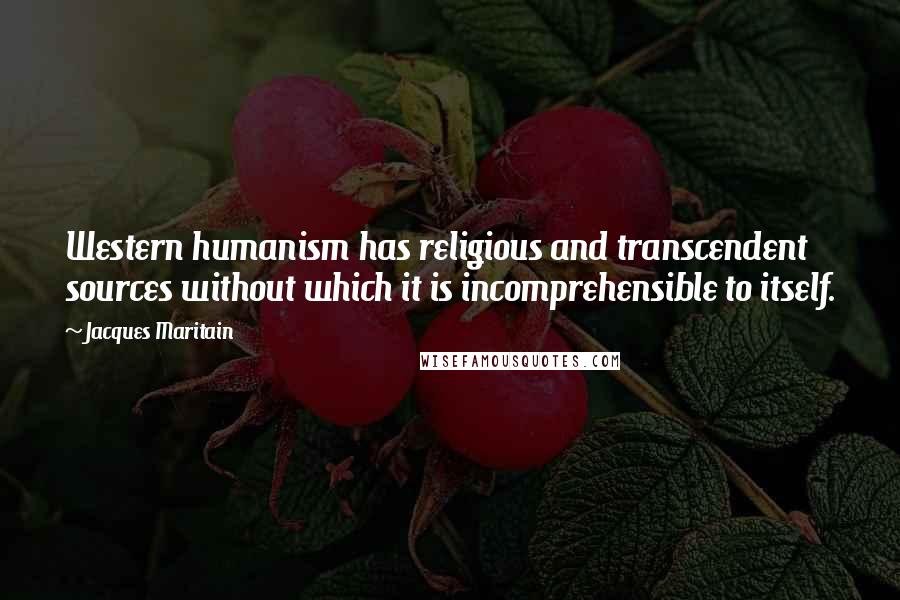 Jacques Maritain Quotes: Western humanism has religious and transcendent sources without which it is incomprehensible to itself.