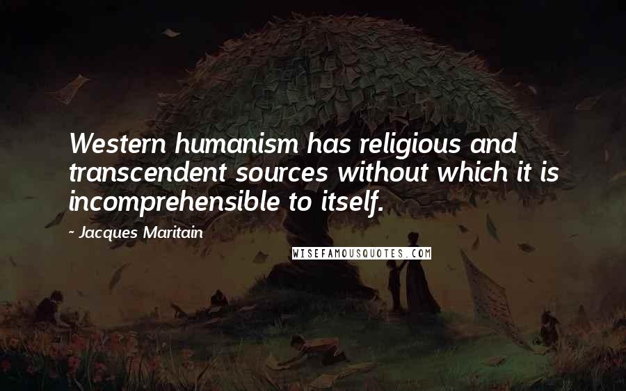 Jacques Maritain Quotes: Western humanism has religious and transcendent sources without which it is incomprehensible to itself.