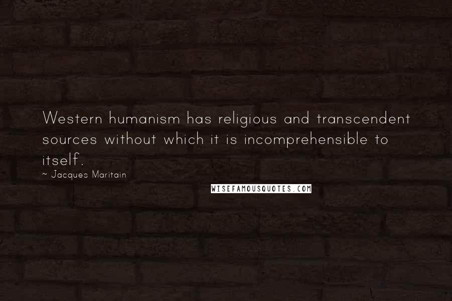 Jacques Maritain Quotes: Western humanism has religious and transcendent sources without which it is incomprehensible to itself.