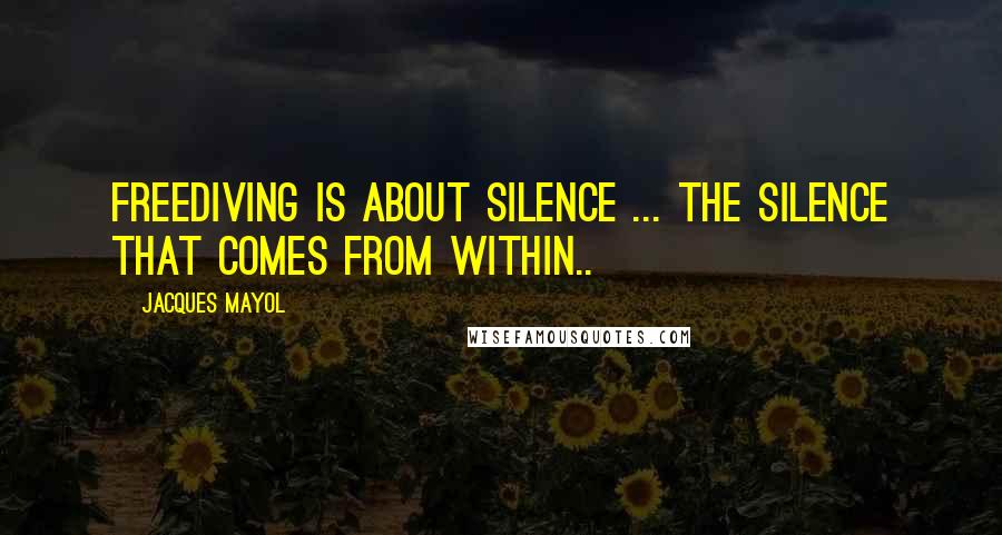 Jacques Mayol Quotes: Freediving is about silence ... the silence that comes from within..