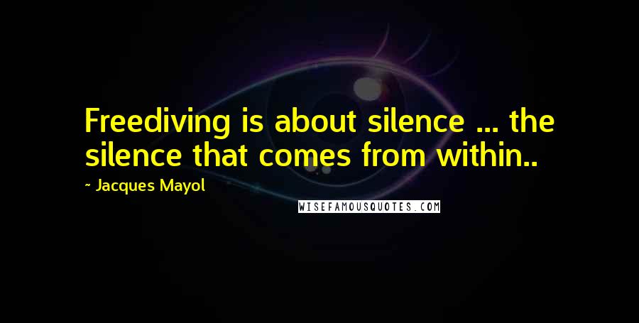 Jacques Mayol Quotes: Freediving is about silence ... the silence that comes from within..