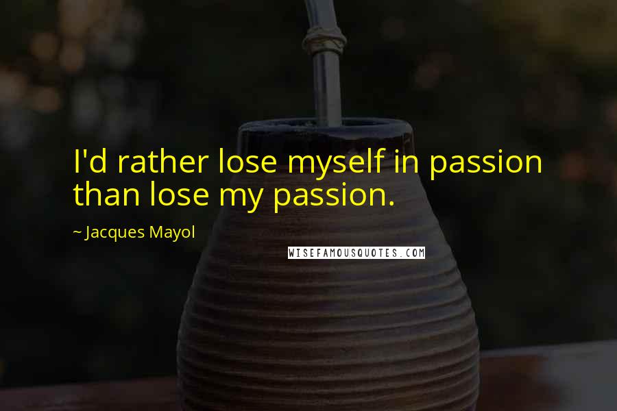 Jacques Mayol Quotes: I'd rather lose myself in passion than lose my passion.