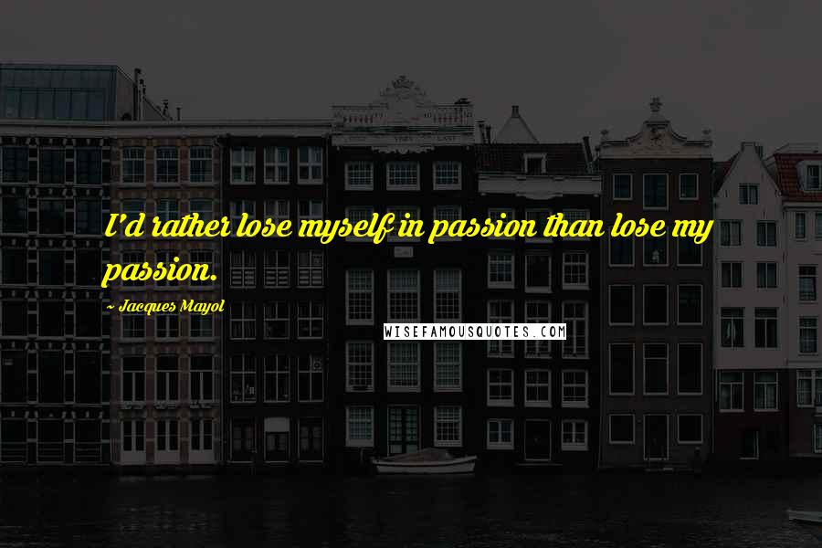 Jacques Mayol Quotes: I'd rather lose myself in passion than lose my passion.