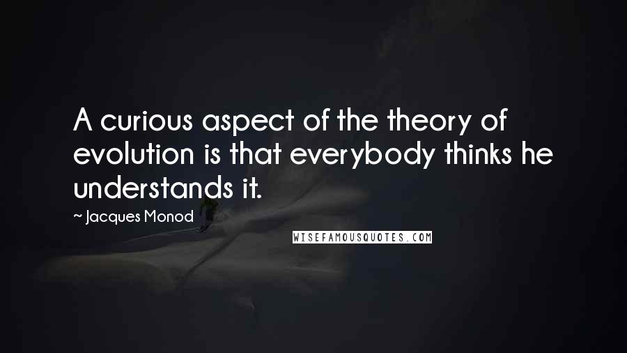 Jacques Monod Quotes: A curious aspect of the theory of evolution is that everybody thinks he understands it.