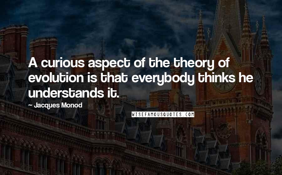 Jacques Monod Quotes: A curious aspect of the theory of evolution is that everybody thinks he understands it.