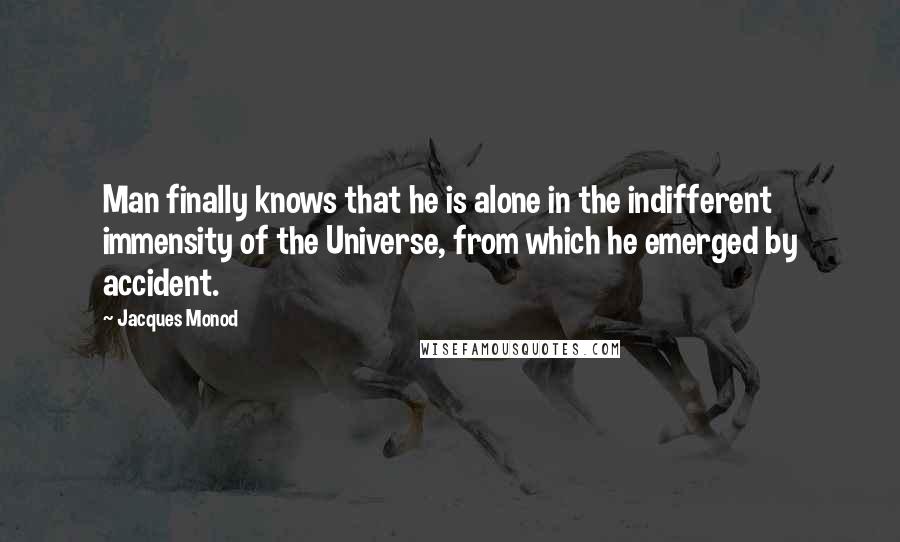 Jacques Monod Quotes: Man finally knows that he is alone in the indifferent immensity of the Universe, from which he emerged by accident.