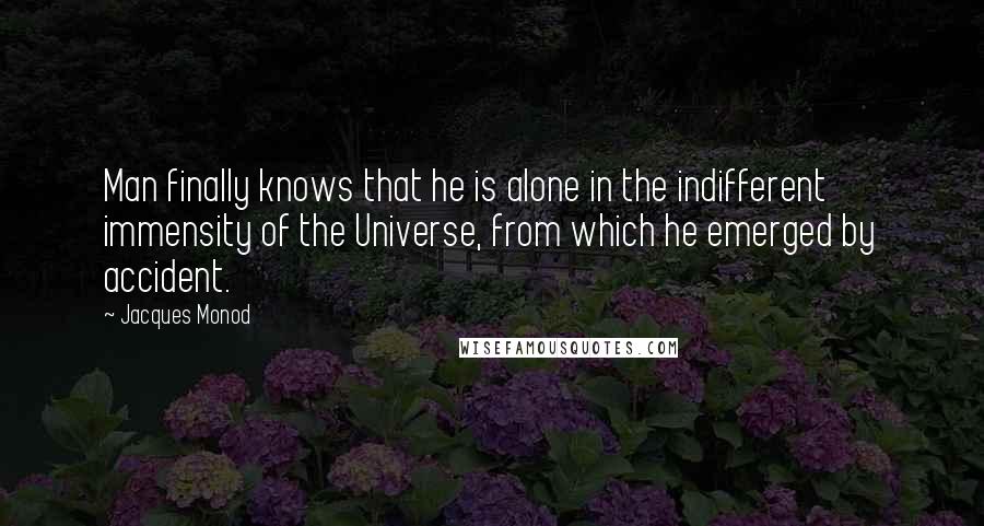 Jacques Monod Quotes: Man finally knows that he is alone in the indifferent immensity of the Universe, from which he emerged by accident.