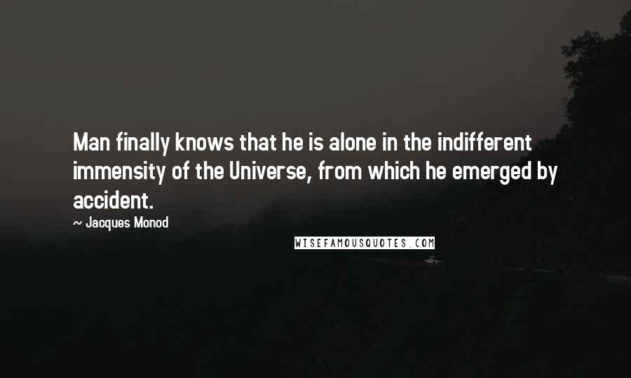 Jacques Monod Quotes: Man finally knows that he is alone in the indifferent immensity of the Universe, from which he emerged by accident.