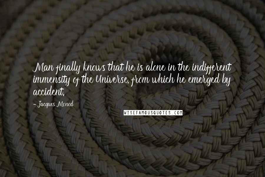 Jacques Monod Quotes: Man finally knows that he is alone in the indifferent immensity of the Universe, from which he emerged by accident.