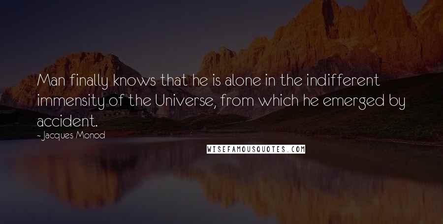 Jacques Monod Quotes: Man finally knows that he is alone in the indifferent immensity of the Universe, from which he emerged by accident.