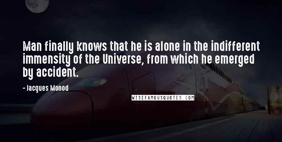 Jacques Monod Quotes: Man finally knows that he is alone in the indifferent immensity of the Universe, from which he emerged by accident.