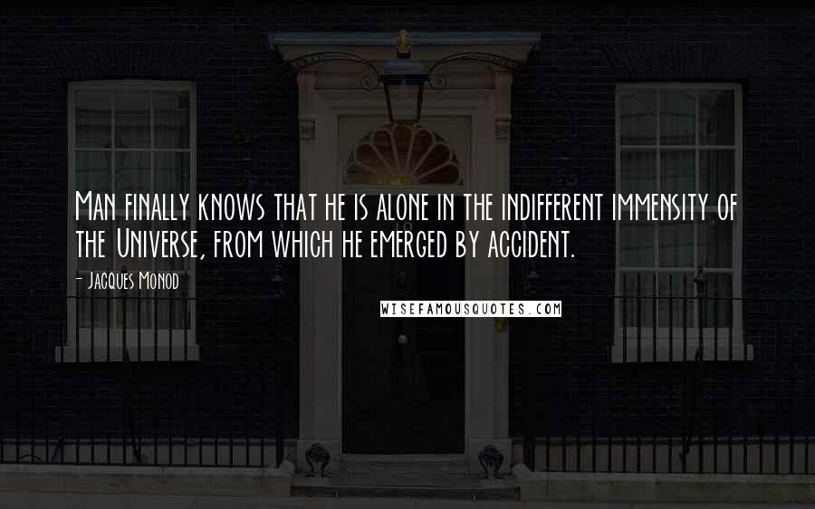 Jacques Monod Quotes: Man finally knows that he is alone in the indifferent immensity of the Universe, from which he emerged by accident.