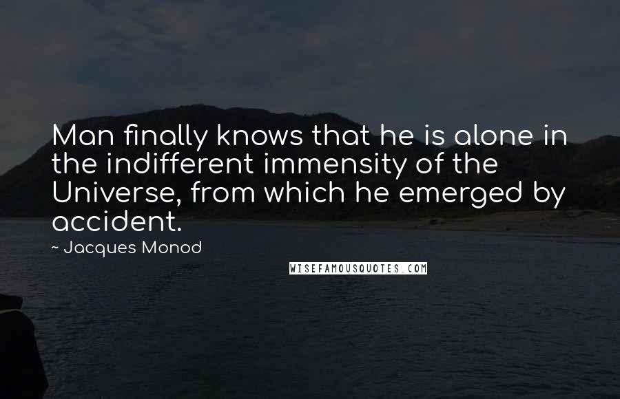 Jacques Monod Quotes: Man finally knows that he is alone in the indifferent immensity of the Universe, from which he emerged by accident.