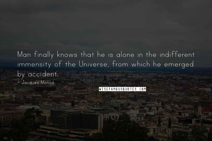 Jacques Monod Quotes: Man finally knows that he is alone in the indifferent immensity of the Universe, from which he emerged by accident.