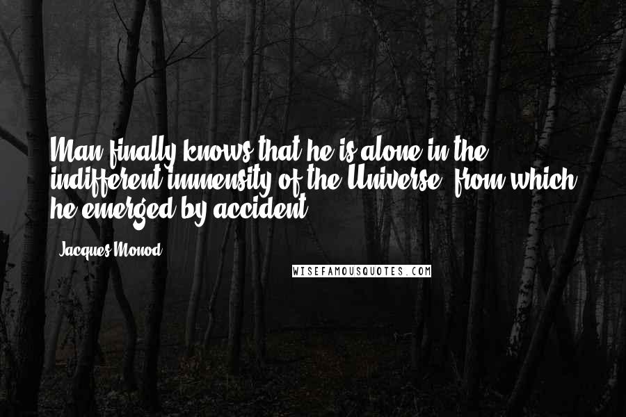 Jacques Monod Quotes: Man finally knows that he is alone in the indifferent immensity of the Universe, from which he emerged by accident.