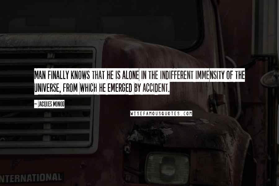 Jacques Monod Quotes: Man finally knows that he is alone in the indifferent immensity of the Universe, from which he emerged by accident.