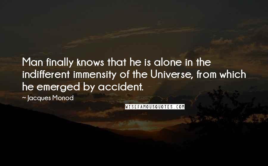 Jacques Monod Quotes: Man finally knows that he is alone in the indifferent immensity of the Universe, from which he emerged by accident.