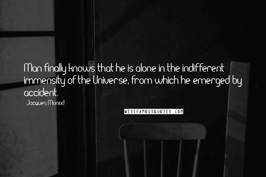 Jacques Monod Quotes: Man finally knows that he is alone in the indifferent immensity of the Universe, from which he emerged by accident.